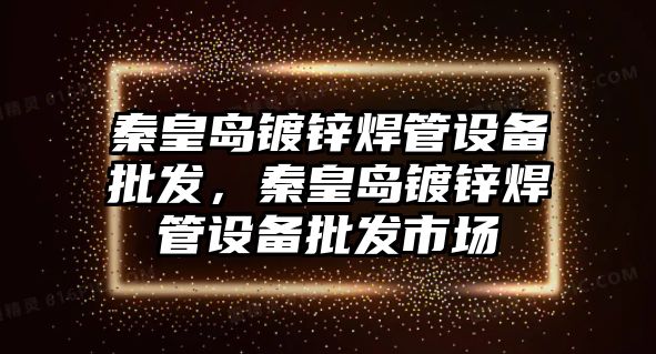 秦皇島鍍鋅焊管設備批發，秦皇島鍍鋅焊管設備批發市場