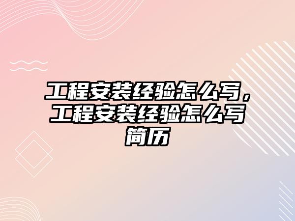 工程安裝經驗怎么寫，工程安裝經驗怎么寫簡歷