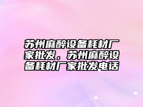 蘇州麻醉設備耗材廠家批發，蘇州麻醉設備耗材廠家批發電話