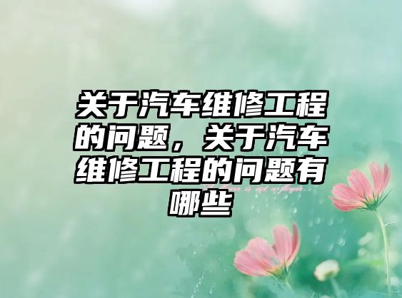 關于汽車維修工程的問題，關于汽車維修工程的問題有哪些