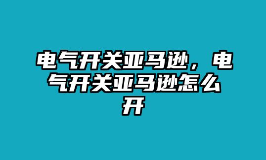 電氣開關亞馬遜，電氣開關亞馬遜怎么開