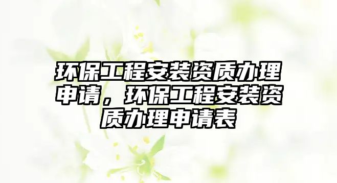 環保工程安裝資質辦理申請，環保工程安裝資質辦理申請表