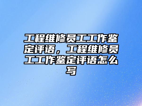 工程維修員工工作鑒定評語，工程維修員工工作鑒定評語怎么寫