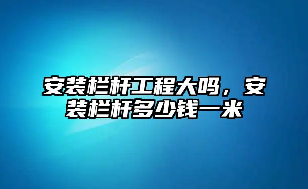 安裝欄桿工程大嗎，安裝欄桿多少錢一米