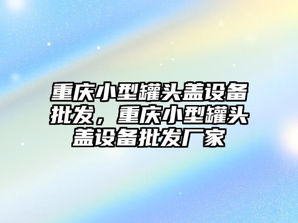 重慶小型罐頭蓋設備批發，重慶小型罐頭蓋設備批發廠家