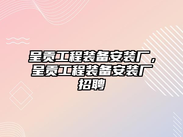 呈貢工程裝備安裝廠，呈貢工程裝備安裝廠招聘