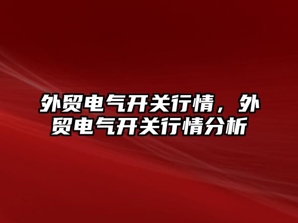 外貿電氣開關行情，外貿電氣開關行情分析