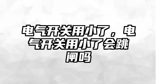 電氣開關用小了，電氣開關用小了會跳閘嗎