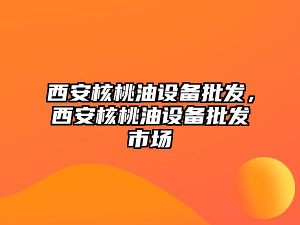 西安核桃油設備批發，西安核桃油設備批發市場