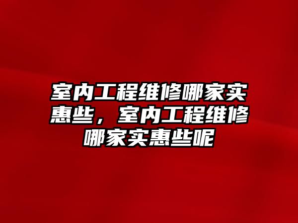 室內工程維修哪家實惠些，室內工程維修哪家實惠些呢