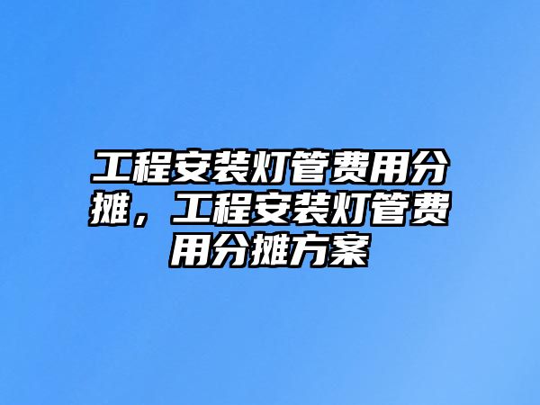 工程安裝燈管費用分攤，工程安裝燈管費用分攤方案