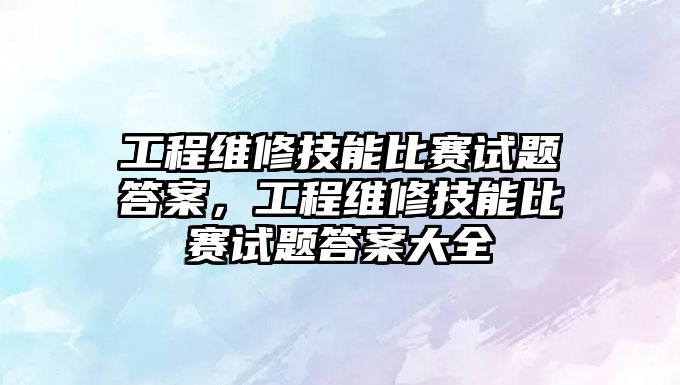 工程維修技能比賽試題答案，工程維修技能比賽試題答案大全