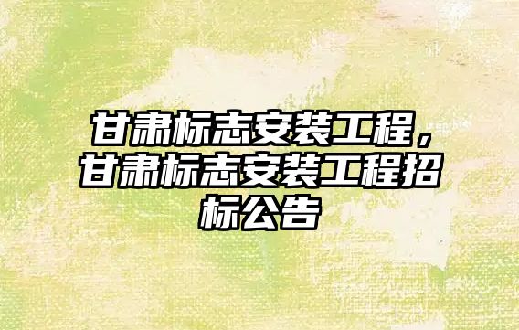 甘肅標志安裝工程，甘肅標志安裝工程招標公告