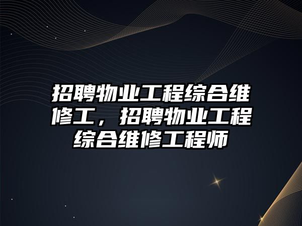 招聘物業工程綜合維修工，招聘物業工程綜合維修工程師