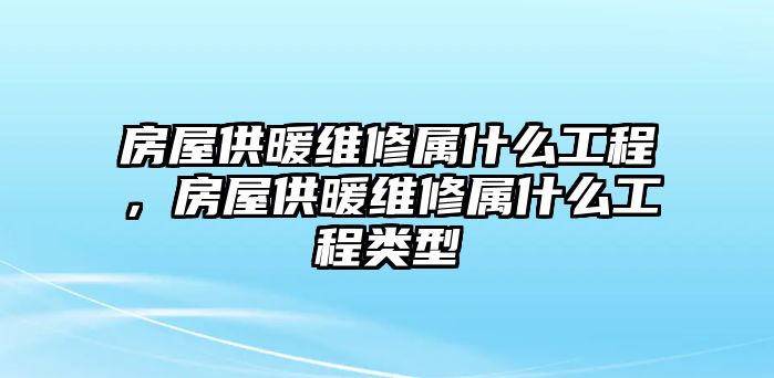 房屋供暖維修屬什么工程，房屋供暖維修屬什么工程類型