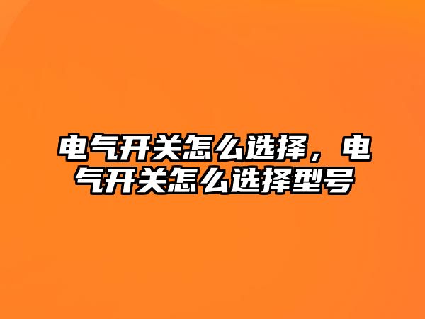 電氣開關怎么選擇，電氣開關怎么選擇型號