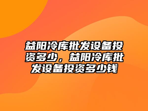 益陽冷庫批發設備投資多少，益陽冷庫批發設備投資多少錢