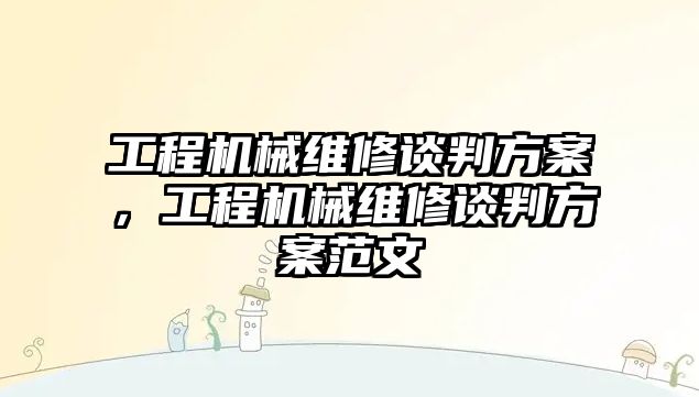 工程機械維修談判方案，工程機械維修談判方案范文