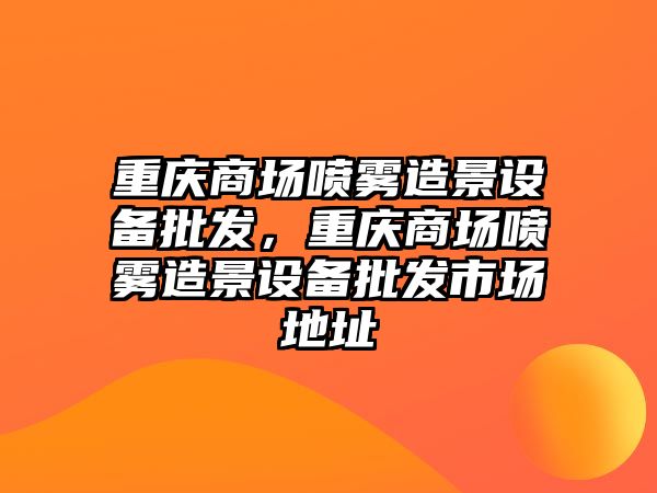 重慶商場噴霧造景設備批發，重慶商場噴霧造景設備批發市場地址