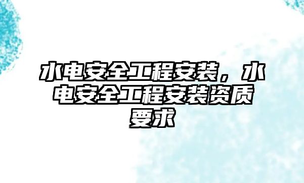 水電安全工程安裝，水電安全工程安裝資質要求