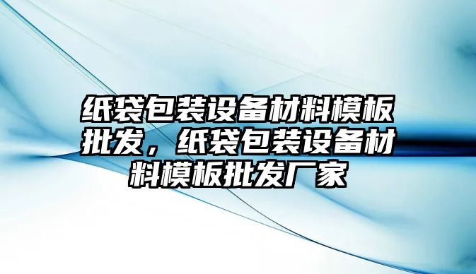 紙袋包裝設備材料模板批發，紙袋包裝設備材料模板批發廠家