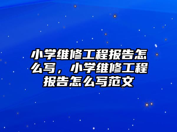 小學維修工程報告怎么寫，小學維修工程報告怎么寫范文