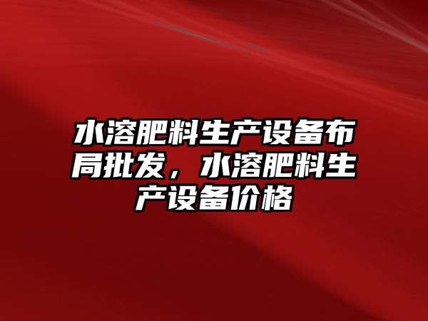 水溶肥料生產設備布局批發，水溶肥料生產設備價格