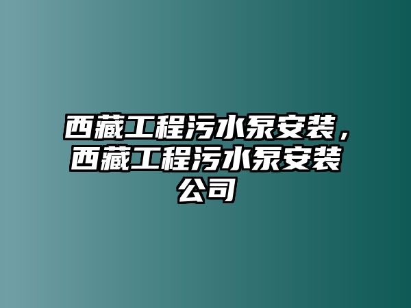 西藏工程污水泵安裝，西藏工程污水泵安裝公司