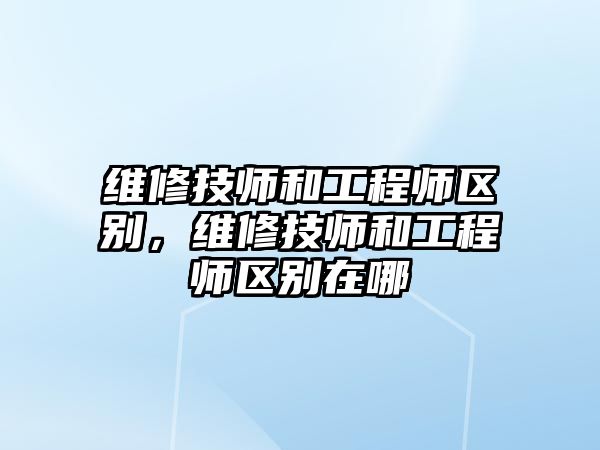 維修技師和工程師區別，維修技師和工程師區別在哪