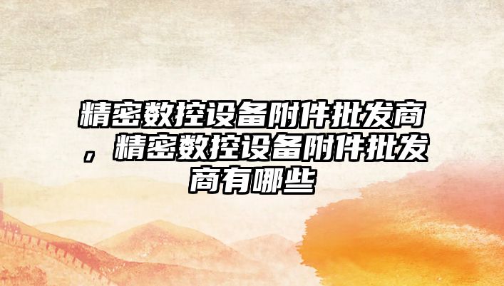 精密數控設備附件批發商，精密數控設備附件批發商有哪些