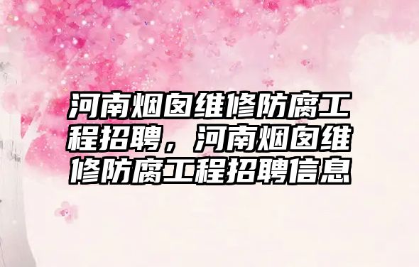 河南煙囪維修防腐工程招聘，河南煙囪維修防腐工程招聘信息