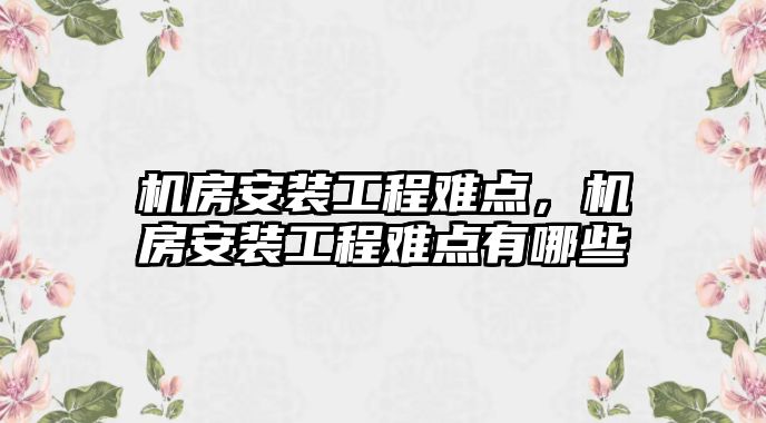 機房安裝工程難點，機房安裝工程難點有哪些