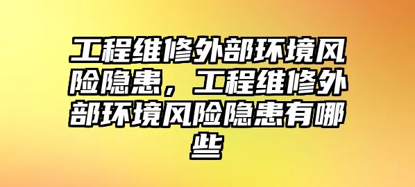 工程維修外部環境風險隱患，工程維修外部環境風險隱患有哪些