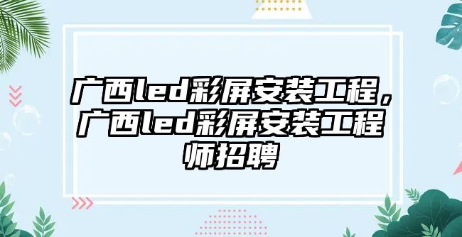 廣西led彩屏安裝工程，廣西led彩屏安裝工程師招聘