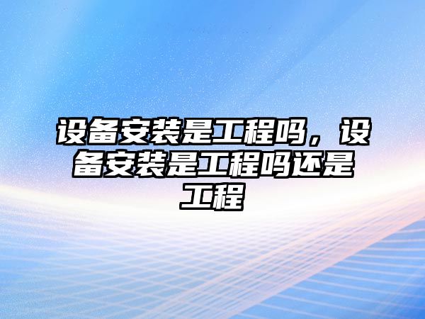 設備安裝是工程嗎，設備安裝是工程嗎還是工程