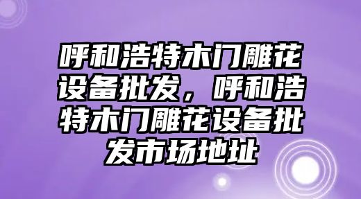 呼和浩特木門雕花設備批發，呼和浩特木門雕花設備批發市場地址