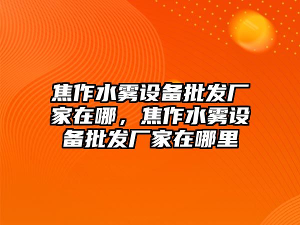 焦作水霧設備批發廠家在哪，焦作水霧設備批發廠家在哪里