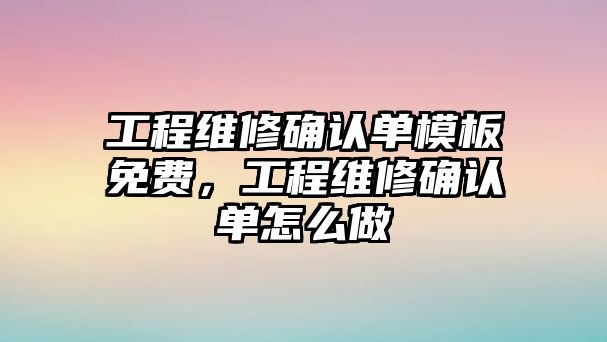 工程維修確認單模板免費，工程維修確認單怎么做