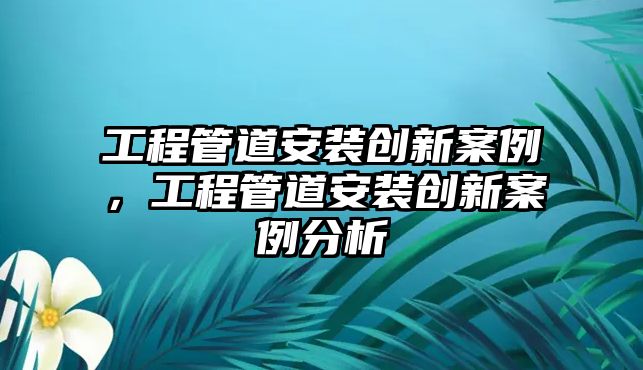 工程管道安裝創新案例，工程管道安裝創新案例分析