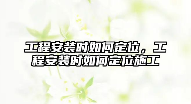 工程安裝時如何定位，工程安裝時如何定位施工