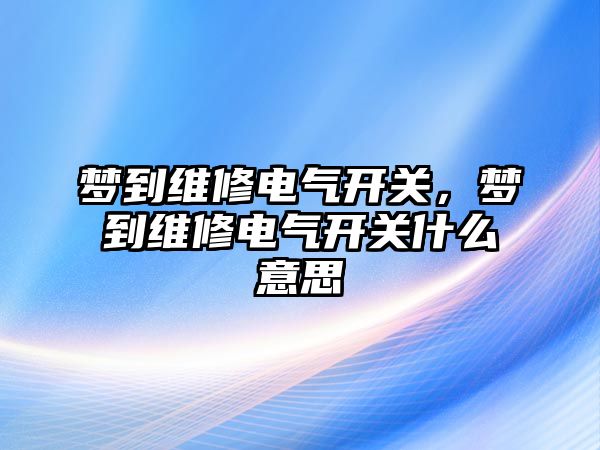 夢到維修電氣開關，夢到維修電氣開關什么意思