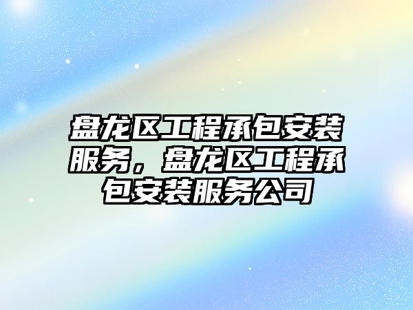 盤龍區工程承包安裝服務，盤龍區工程承包安裝服務公司