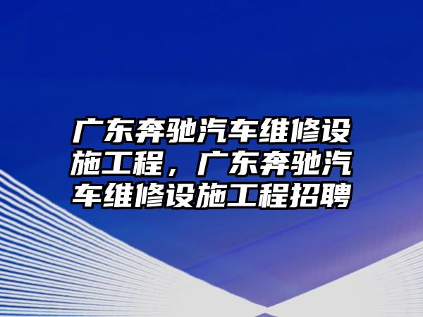 廣東奔馳汽車維修設施工程，廣東奔馳汽車維修設施工程招聘