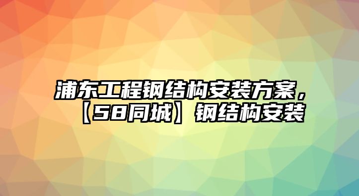 浦東工程鋼結構安裝方案，【58同城】鋼結構安裝