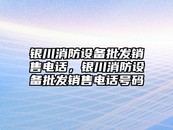 銀川消防設備批發銷售電話，銀川消防設備批發銷售電話號碼