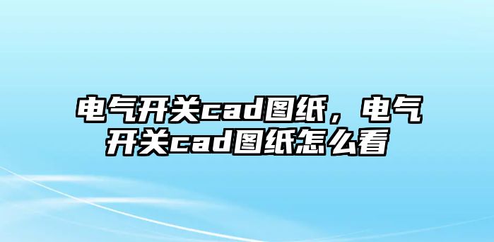 電氣開關cad圖紙，電氣開關cad圖紙怎么看