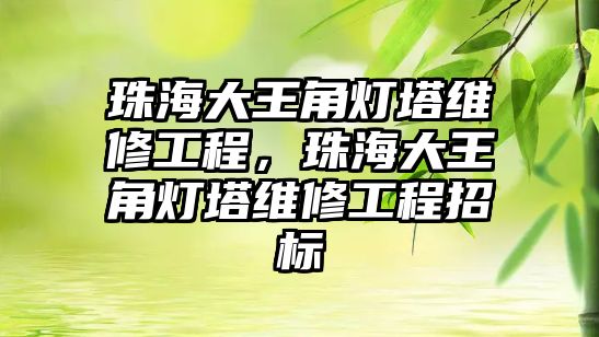 珠海大王角燈塔維修工程，珠海大王角燈塔維修工程招標