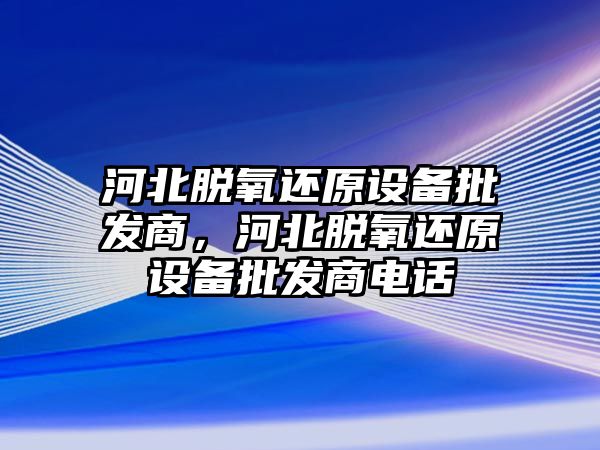 河北脫氧還原設備批發商，河北脫氧還原設備批發商電話