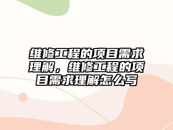 維修工程的項目需求理解，維修工程的項目需求理解怎么寫