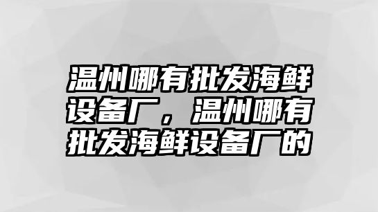 溫州哪有批發海鮮設備廠，溫州哪有批發海鮮設備廠的